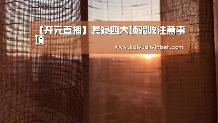 【开元直播】装修四大项验收注意事项(图3) 开元直播