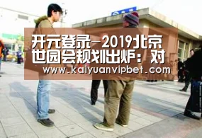 开元登录-2019北京世园会规划出炉:对接京津冀(图4) 开元真人