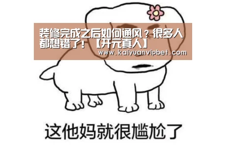 装修完成之后如何通风?很多人都想错了!【开元真人】(图2) 开元电竞